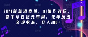 2024新蓝海赛道，ai制作音乐，新手小白抢先布局，花样玩法多项收益，日入300+【揭秘】-最全资源库