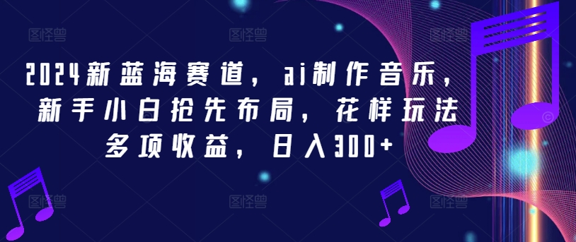 2024新蓝海赛道,ai制作音乐,新手小白抢先布局,花样玩法多项收益,日入300+【揭秘】-最全资源库