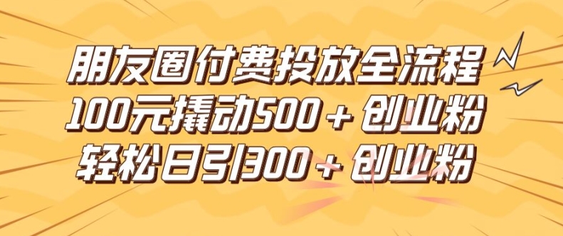 朋友圈高效付费投放全流程，100元撬动500+创业粉，日引流300加精准创业粉【揭秘】-最全资源库