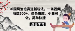 ai国风治愈赛道新玩法，一条视频收益500+，条条爆款，小白可做，简单快捷-最全资源库