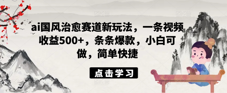 ai国风治愈赛道新玩法，一条视频收益500+，条条爆款，小白可做，简单快捷-最全资源库