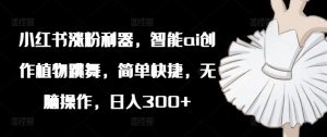 小红书涨粉利器，智能ai创作植物跳舞，简单快捷，无脑操作，日入300+-最全资源库