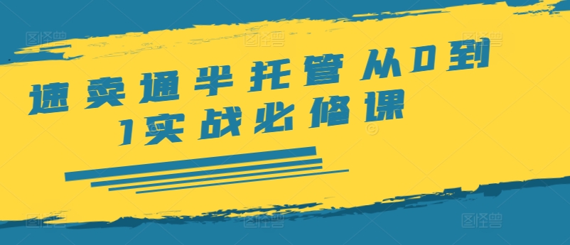 速卖通半托管从0到1实战必修课，开店/产品发布/选品/发货/广告/规则/ERP/干货等-最全资源库