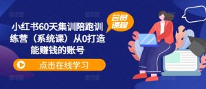 小红书60天集训陪跑训练营（系统课）从0打造能赚钱的账号-最全资源库