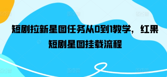 短剧拉新星图任务从0到1教学,红果短剧星图挂载流程-最全资源库