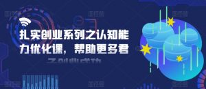 扎实创业系列之认知能力优化课，帮助更多君子创业成功-最全资源库