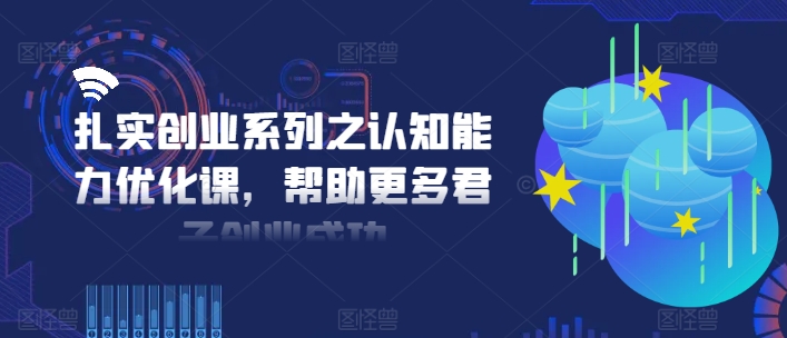 扎实创业系列之认知能力优化课，帮助更多君子创业成功-最全资源库