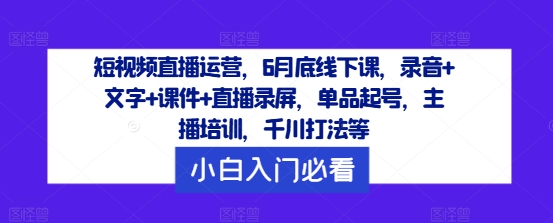 短视频直播运营，6月底线下课，录音+文字+课件+直播录屏，单品起号，主播培训，千川打法等-最全资源库