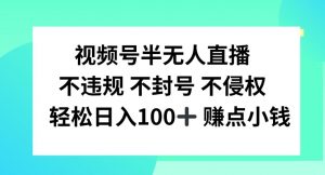 视频号半无人直播，不违规不封号，轻松日入100+【揭秘】-最全资源库