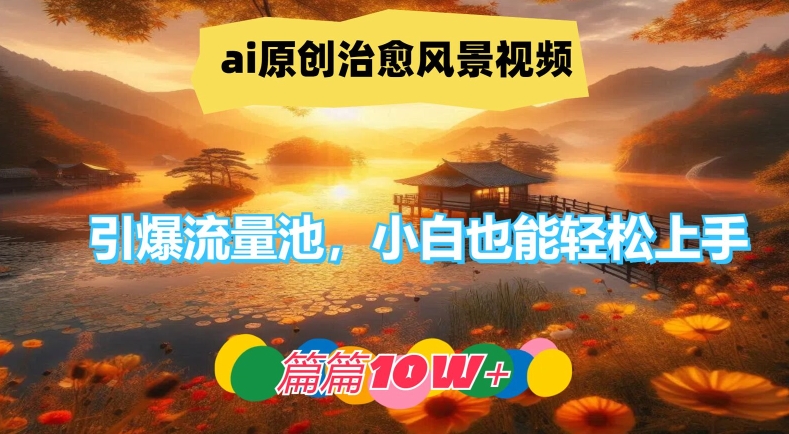 ai原创治愈风景视频，引爆流量池，小白也能轻松上手，篇篇10w+【揭秘】-最全资源库