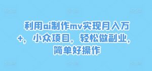 利用ai制作mv实现月入万+,小众项目,轻松做副业,简单好操作【揭秘】-最全资源库
