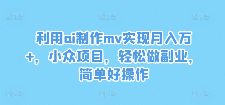 利用ai制作mv实现月入万+,小众项目,轻松做副业,简单好操作【揭秘】-最全资源库