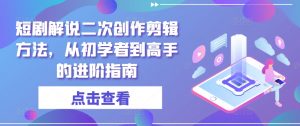 短剧解说二次创作剪辑方法，从初学者到高手的进阶指南-最全资源库