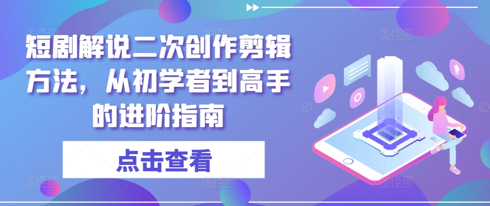 短剧解说二次创作剪辑方法,从初学者到高手的进阶指南-最全资源库