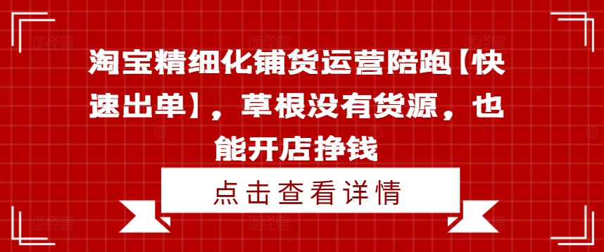 淘宝精细化铺货运营陪跑【快速出单】,草根没有货源,也能开店挣钱-最全资源库