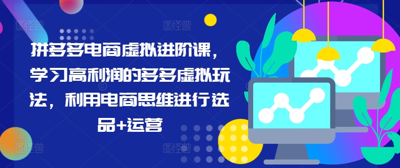拼多多电商虚拟进阶课,学习高利润的多多虚拟玩法,利用电商思维进行选品+运营-最全资源库