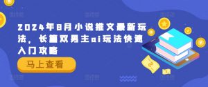 2024年8月小说推文最新玩法，长篇双男主ai玩法快速入门攻略-最全资源库
