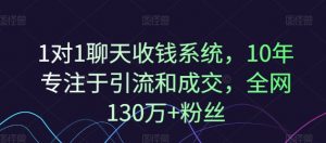 1对1聊天收钱系统，10年专注于引流和成交，全网130万+粉丝-最全资源库