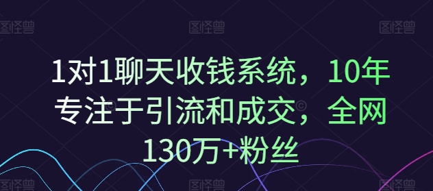 1对1聊天收钱系统，10年专注于引流和成交，全网130万+粉丝-最全资源库