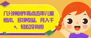 几分钟创作高点击率儿童绘本，多项收益，月入千+，轻松没负担【揭秘】-最全资源库
