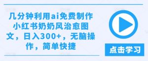 几分钟利用ai免费制作小红书奶奶风治愈图文，日入300+，无脑操作，简单快捷【揭秘】-最全资源库