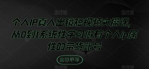 个人IP真人出镜短视频实操课,从0到1系统性学习做有个人ip属性的带货账号-最全资源库