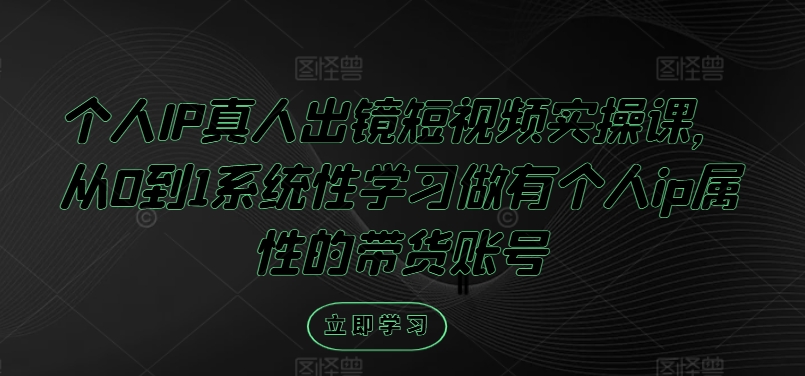 个人IP真人出镜短视频实操课,从0到1系统性学习做有个人ip属性的带货账号-最全资源库