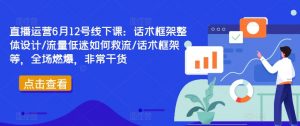 直播运营6月12号线下课：话术框架整体设计/流量低迷如何救流/话术框架等，全场燃爆，非常干货-最全资源库