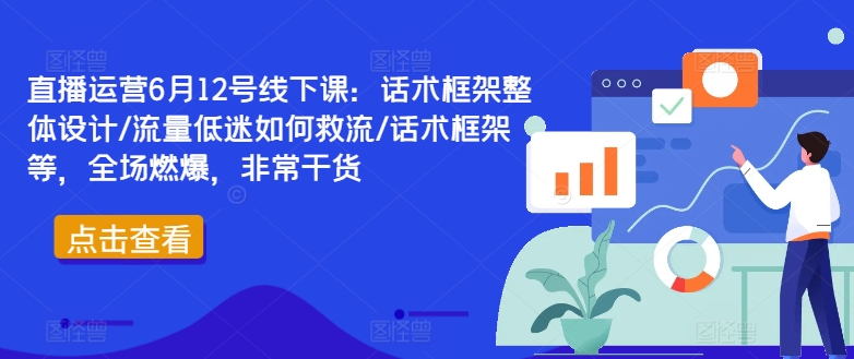 直播运营6月12号线下课：话术框架整体设计/流量低迷如何救流/话术框架等，全场燃爆，非常干货-最全资源库