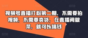 视频号直播打粉第二期，不需要拍视频，不需要卖货，在直播间做菜，就可以搞钱-最全资源库