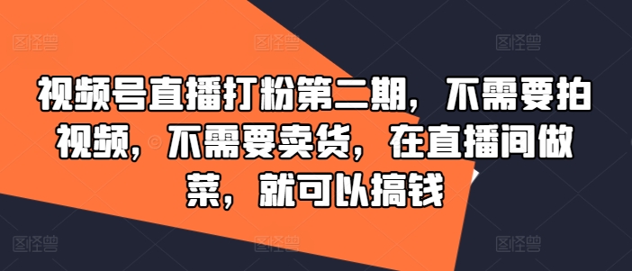视频号直播打粉第二期，不需要拍视频，不需要卖货，在直播间做菜，就可以搞钱-最全资源库