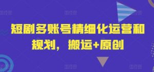 短剧多账号精细化运营和规划，搬运+原创-最全资源库