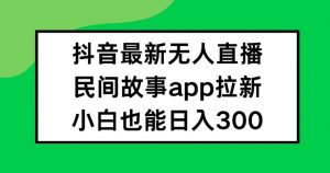 抖音无人直播，民间故事APP拉新，小白也能日入300+【揭秘】-最全资源库