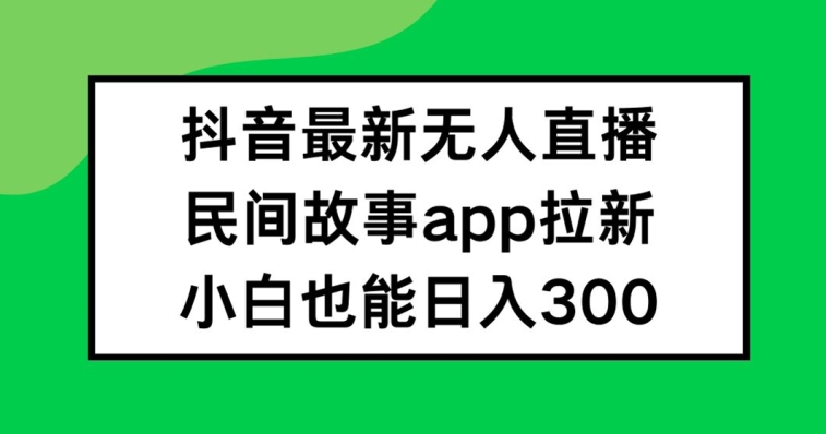 抖音无人直播，民间故事APP拉新，小白也能日入300+【揭秘】-最全资源库