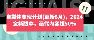 自媒体变现计划(更新8月),2024全新版本,迭代内容超50%-最全资源库