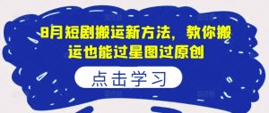 8月短剧搬运新方法，教你搬运也能过星图过原创-最全资源库