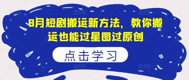 8月短剧搬运新方法，教你搬运也能过星图过原创-最全资源库