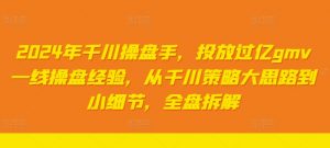2024年千川操盘手，投放过亿gmv一线操盘经验，从千川策略大思路到小细节，全盘拆解-最全资源库