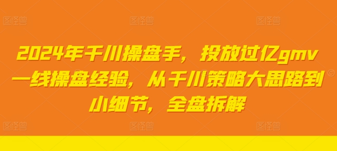 2024年千川操盘手,投放过亿gmv一线操盘经验,从千川策略大思路到小细节,全盘拆解-最全资源库