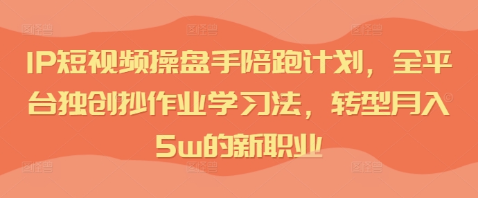 IP短视频操盘手陪跑计划，全平台独创抄作业学习法，转型月入5w的新职业-最全资源库