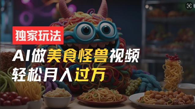 零门槛操作，AI美食怪兽短视频玩法，月入过万新手也能做【揭秘】-最全资源库