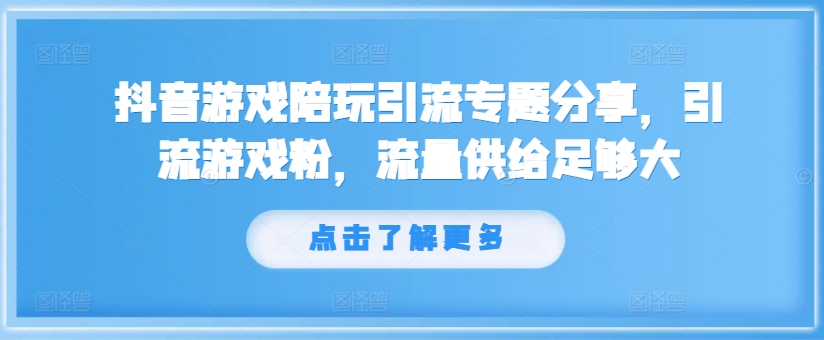 抖音游戏陪玩引流专题分享，引流游戏粉，流量供给足够大-最全资源库