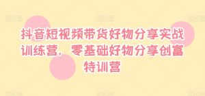 抖音短视频带货好物分享实战训练营，零基础好物分享创富特训营-最全资源库