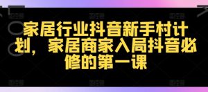 家居行业抖音新手村计划，家居商家入局抖音必修的第一课-最全资源库