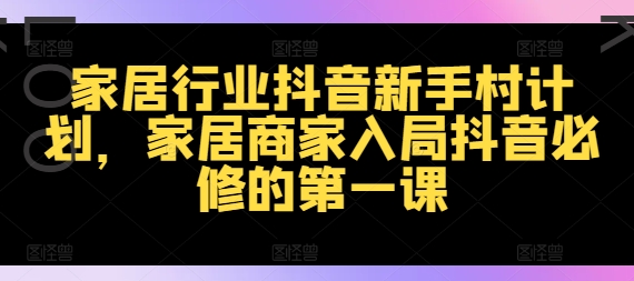 家居行业抖音新手村计划,家居商家入局抖音必修的第一课-最全资源库