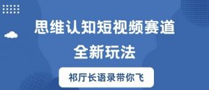 思维认知短视频赛道新玩法,胜天半子祁厅长语录带你飞【揭秘】-最全资源库