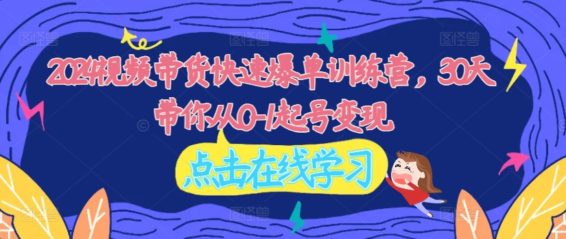 2024视频带货快速爆单训练营，30天带你从0-1起号变现-最全资源库