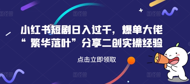 小红书短剧日入过千，爆单大佬“繁华落叶”分享二创实操经验-最全资源库