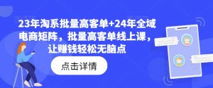 23年淘系批量高客单+24年全域电商矩阵，批量高客单线上课，让赚钱轻松无脑点-最全资源库