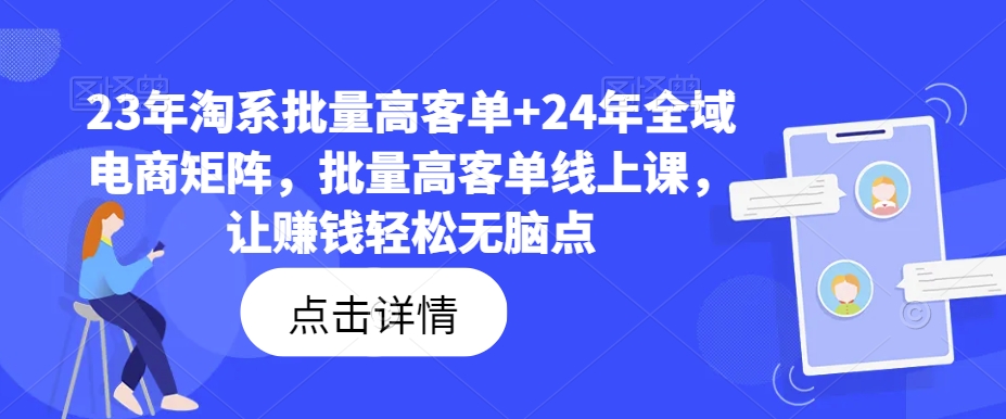 23年淘系批量高客单+24年全域电商矩阵，批量高客单线上课，让赚钱轻松无脑点-最全资源库